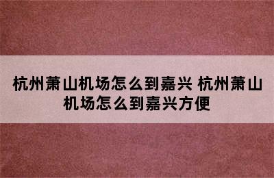 杭州萧山机场怎么到嘉兴 杭州萧山机场怎么到嘉兴方便